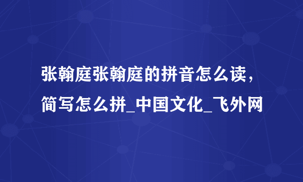 张翰庭张翰庭的拼音怎么读，简写怎么拼_中国文化_飞外网