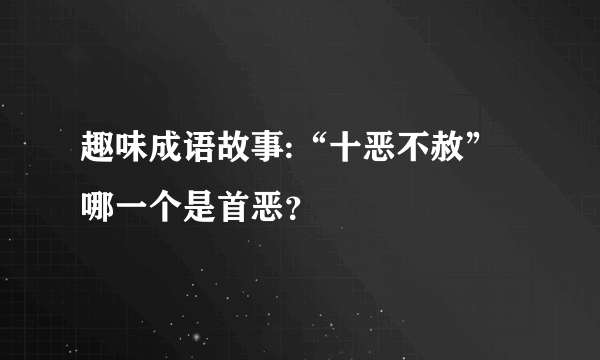 趣味成语故事:“十恶不赦”哪一个是首恶？