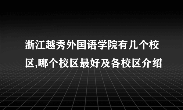 浙江越秀外国语学院有几个校区,哪个校区最好及各校区介绍 