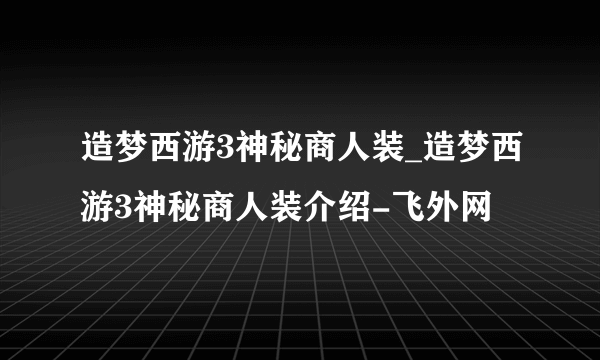 造梦西游3神秘商人装_造梦西游3神秘商人装介绍-飞外网