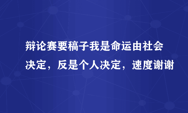 辩论赛要稿子我是命运由社会决定，反是个人决定，速度谢谢