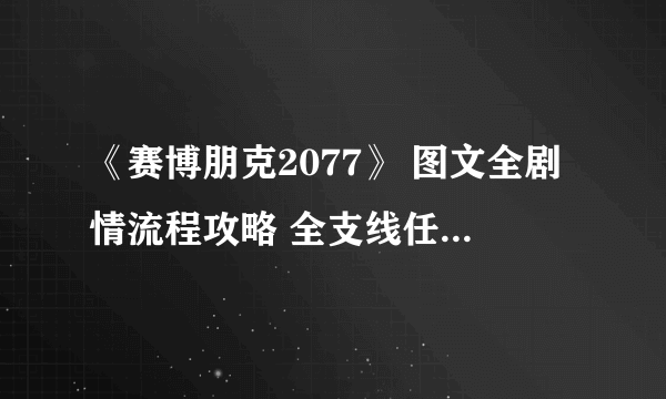 《赛博朋克2077》 图文全剧情流程攻略 全支线任务全收集攻略