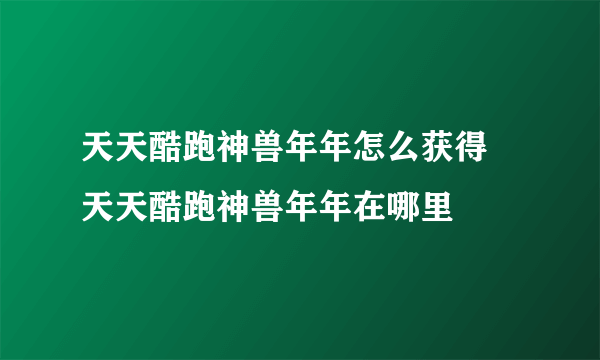 天天酷跑神兽年年怎么获得 天天酷跑神兽年年在哪里