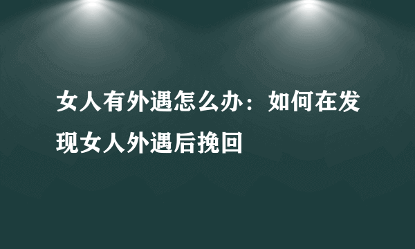 女人有外遇怎么办：如何在发现女人外遇后挽回