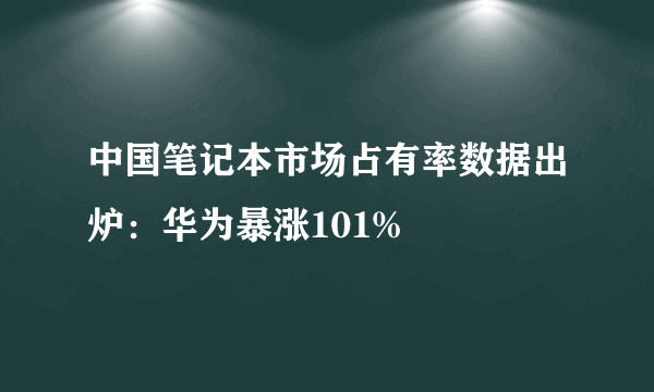 中国笔记本市场占有率数据出炉：华为暴涨101%