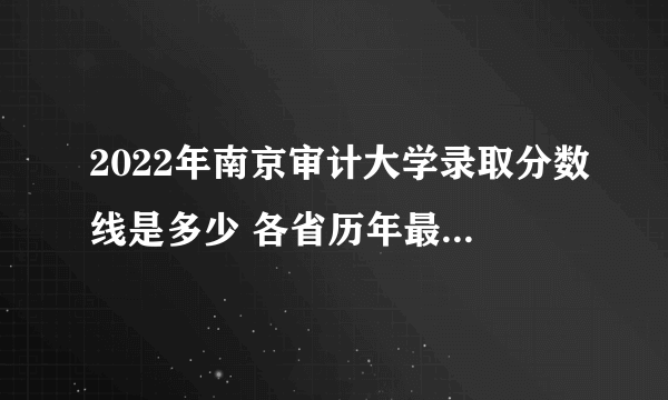 2022年南京审计大学录取分数线是多少 各省历年最低分数线