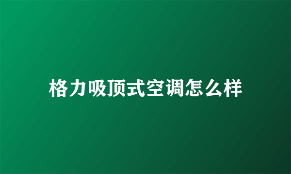 格力吸顶式空调怎么样