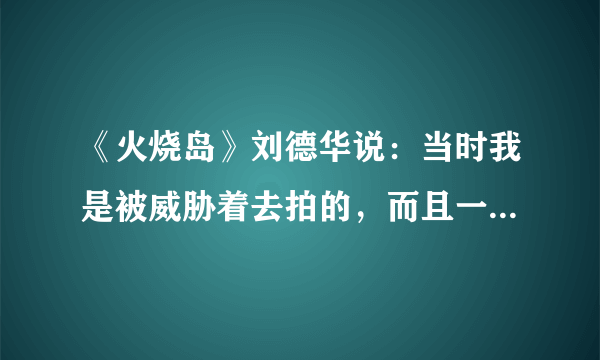 《火烧岛》刘德华说：当时我是被威胁着去拍的，而且一分片酬都没有