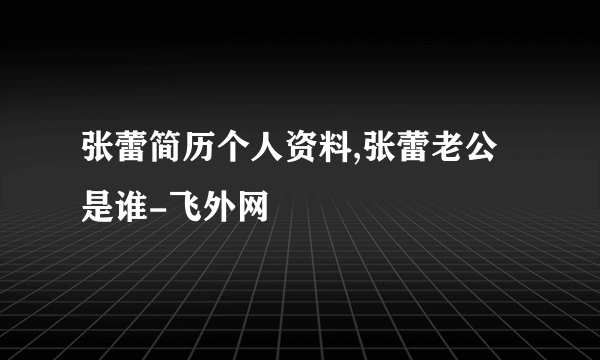 张蕾简历个人资料,张蕾老公是谁-飞外网