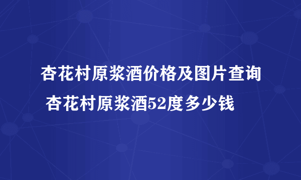 杏花村原浆酒价格及图片查询 杏花村原浆酒52度多少钱