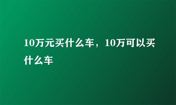 10万元买什么车，10万可以买什么车