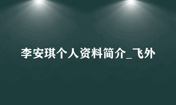 李安琪个人资料简介_飞外