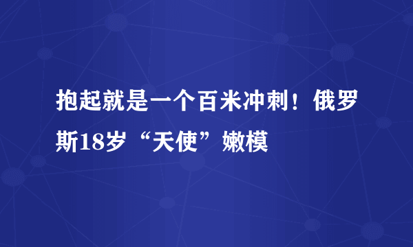 抱起就是一个百米冲刺！俄罗斯18岁“天使”嫩模