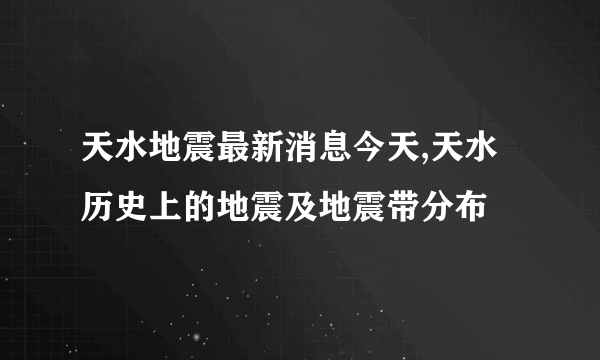 天水地震最新消息今天,天水历史上的地震及地震带分布