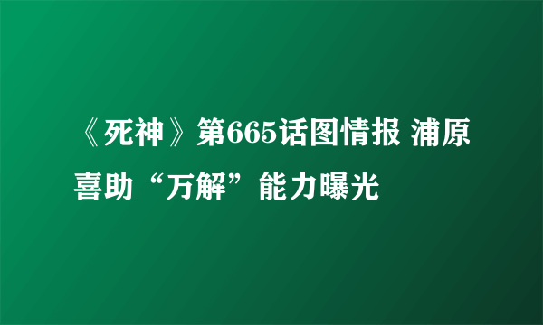 《死神》第665话图情报 浦原喜助“万解”能力曝光