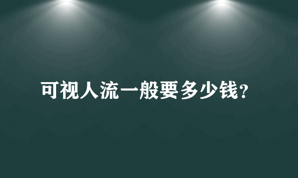 可视人流一般要多少钱？