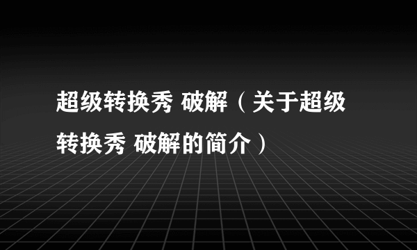 超级转换秀 破解（关于超级转换秀 破解的简介）