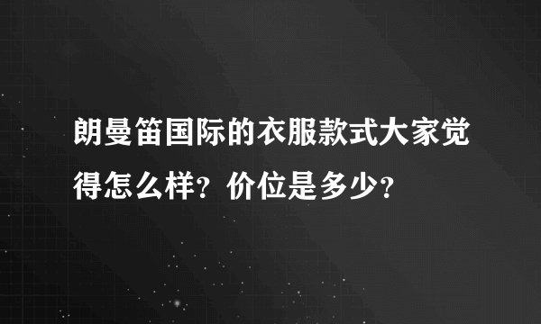 朗曼笛国际的衣服款式大家觉得怎么样？价位是多少？