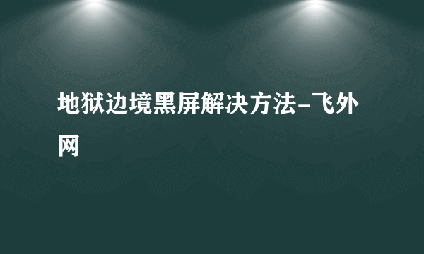 地狱边境黑屏解决方法-飞外网