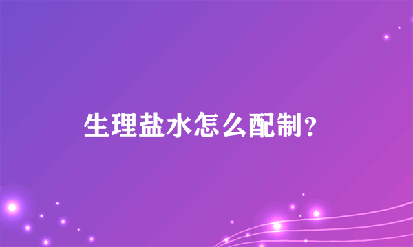 生理盐水怎么配制？