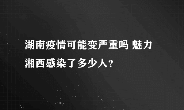 湖南疫情可能变严重吗 魅力湘西感染了多少人？