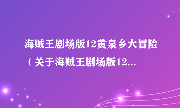 海贼王剧场版12黄泉乡大冒险（关于海贼王剧场版12黄泉乡大冒险的简介）