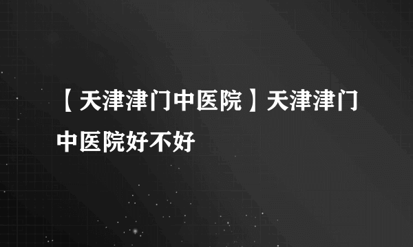 【天津津门中医院】天津津门中医院好不好