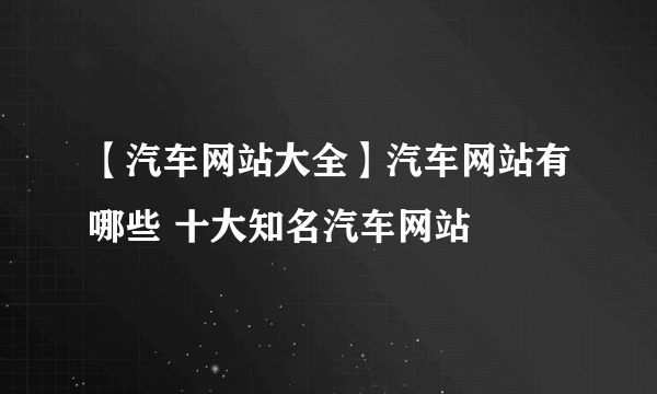 【汽车网站大全】汽车网站有哪些 十大知名汽车网站