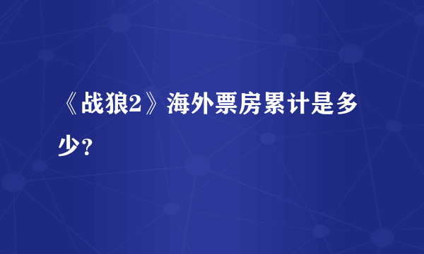 《战狼2》海外票房累计是多少？