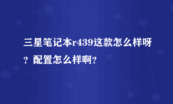 三星笔记本r439这款怎么样呀？配置怎么样啊？