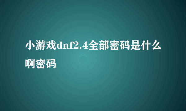 小游戏dnf2.4全部密码是什么啊密码