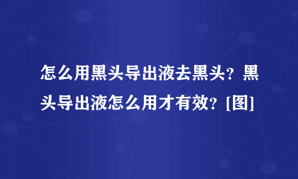 怎么用黑头导出液去黑头？黑头导出液怎么用才有效？[图]