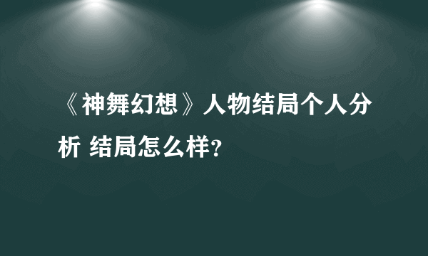 《神舞幻想》人物结局个人分析 结局怎么样？