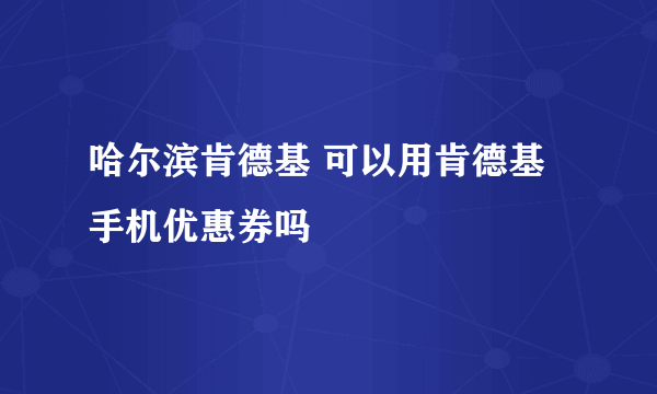 哈尔滨肯德基 可以用肯德基手机优惠券吗