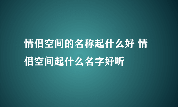 情侣空间的名称起什么好 情侣空间起什么名字好听