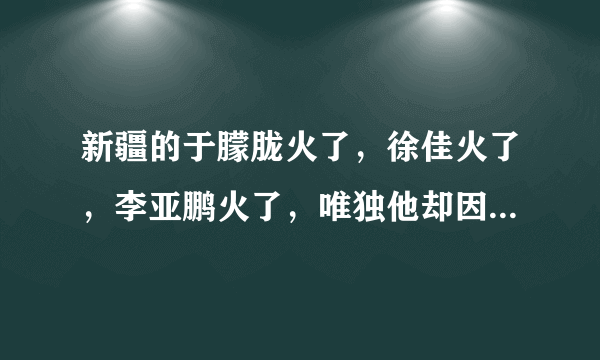 新疆的于朦胧火了，徐佳火了，李亚鹏火了，唯独他却因吸毒而被抓