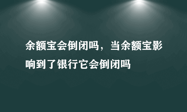 余额宝会倒闭吗，当余额宝影响到了银行它会倒闭吗