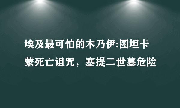 埃及最可怕的木乃伊:图坦卡蒙死亡诅咒，塞提二世墓危险