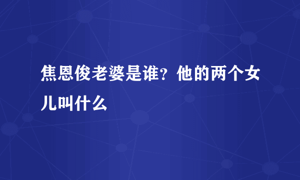 焦恩俊老婆是谁？他的两个女儿叫什么