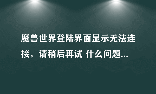 魔兽世界登陆界面显示无法连接，请稍后再试 什么问题？在线求解！！