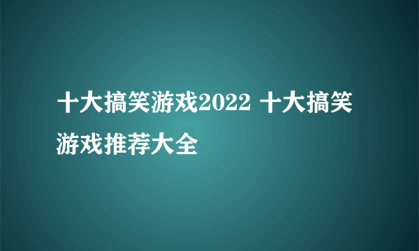 十大搞笑游戏2022 十大搞笑游戏推荐大全