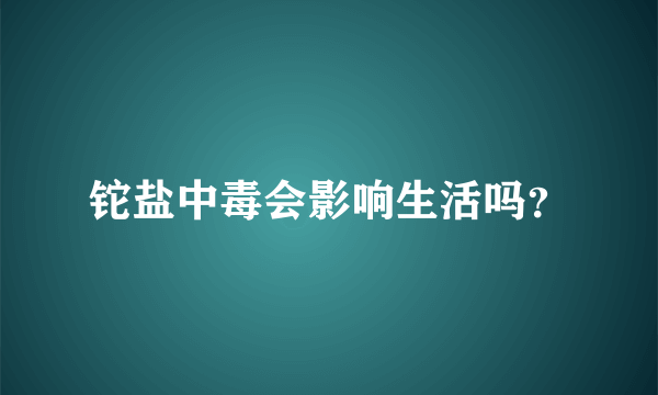 铊盐中毒会影响生活吗？