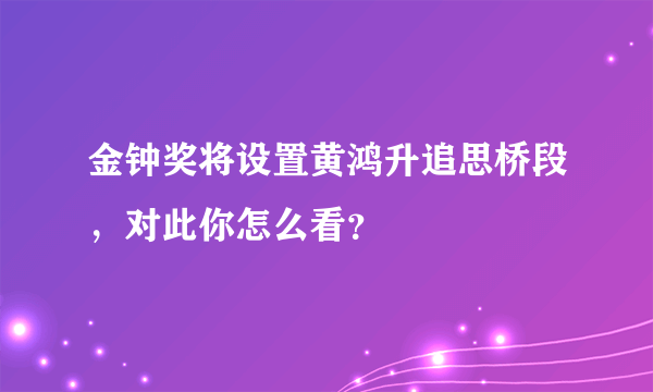 金钟奖将设置黄鸿升追思桥段，对此你怎么看？