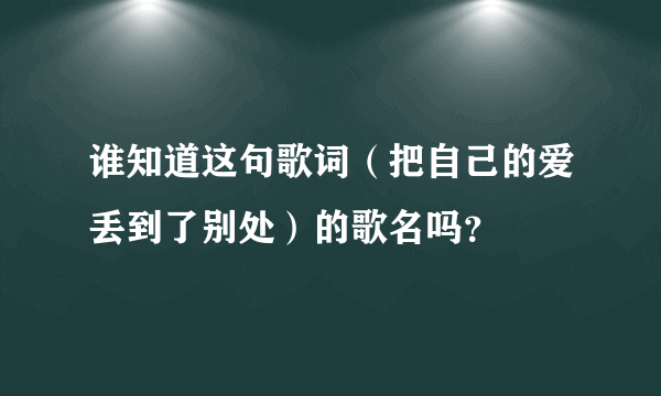 谁知道这句歌词（把自己的爱丢到了别处）的歌名吗？