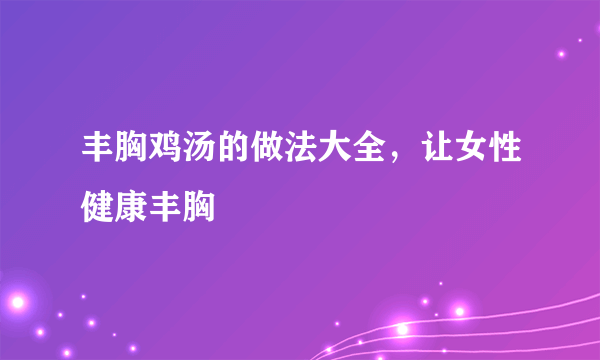 丰胸鸡汤的做法大全，让女性健康丰胸