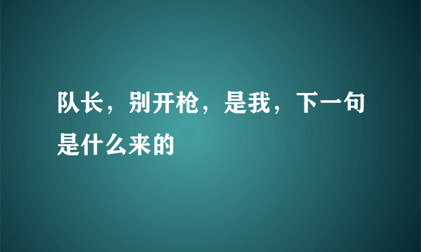 队长，别开枪，是我，下一句是什么来的