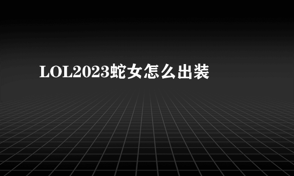 LOL2023蛇女怎么出装