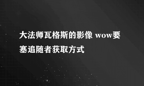 大法师瓦格斯的影像 wow要塞追随者获取方式