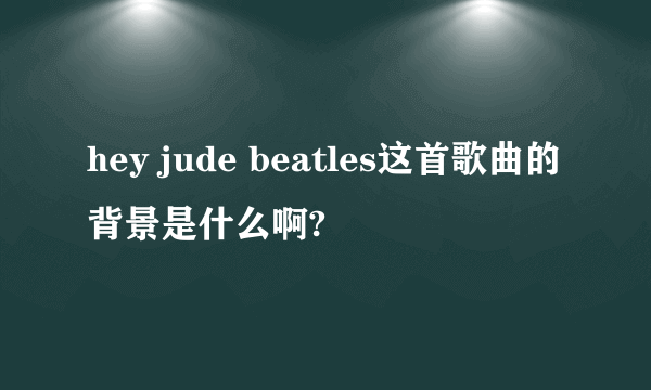 hey jude beatles这首歌曲的背景是什么啊?