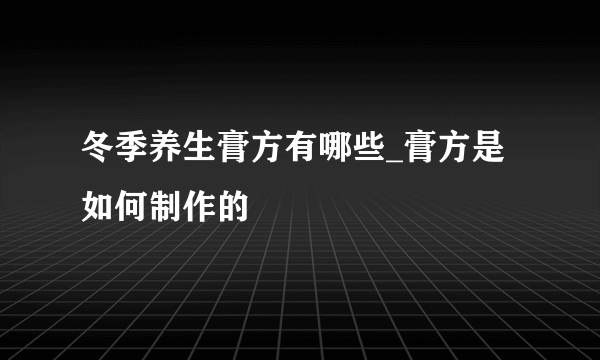 冬季养生膏方有哪些_膏方是如何制作的